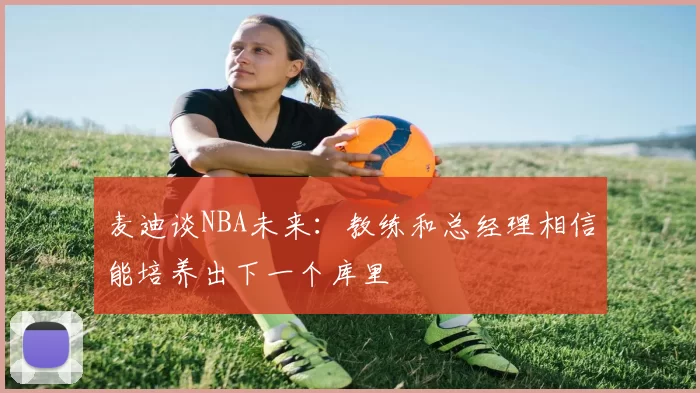 麦迪谈NBA未来：教练和总经理相信能培养出下一个库里