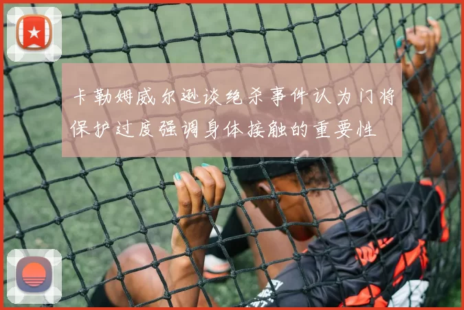 卡勒姆威尔逊谈绝杀事件认为门将保护过度强调身体接触的重要性