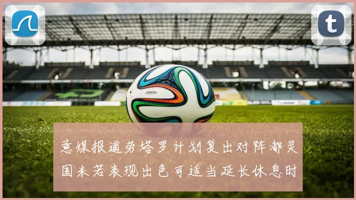 意媒报道劳塔罗计划复出对阵都灵国米若表现出色可适当延长休息时间